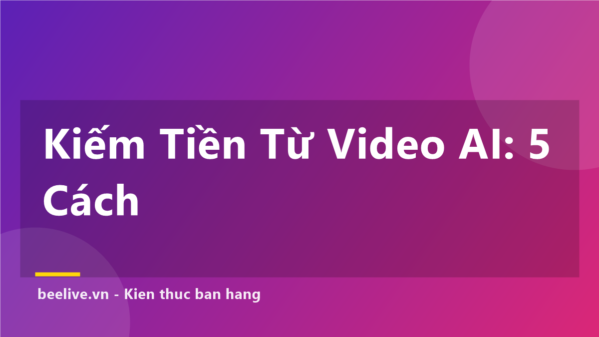 Kiếm Tiền Từ Video AI: 5 Cách Cho Người Không Biết Bán Hàng