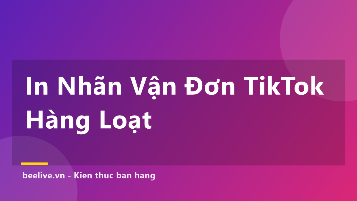 Cách In Nhãn Vận Đơn TikTok Hàng Loạt — 4 Bước Chuẩn