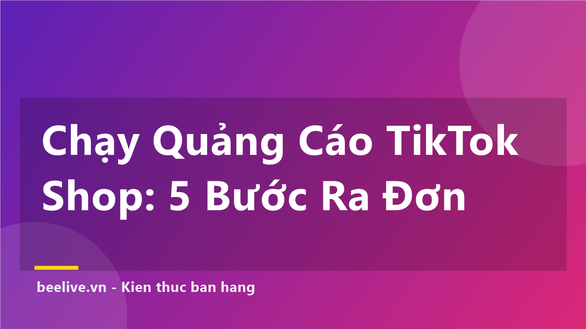 Chạy Quảng Cáo TikTok Shop Cho Người Mới: 5 Bước Ra Đơn