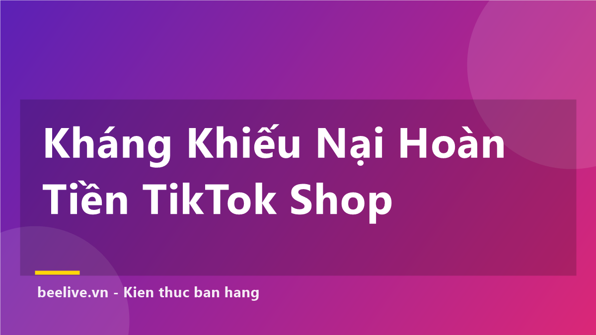 Cách Kháng Khiếu Nại Hoàn Tiền TikTok Shop — 5 Bước Thắng