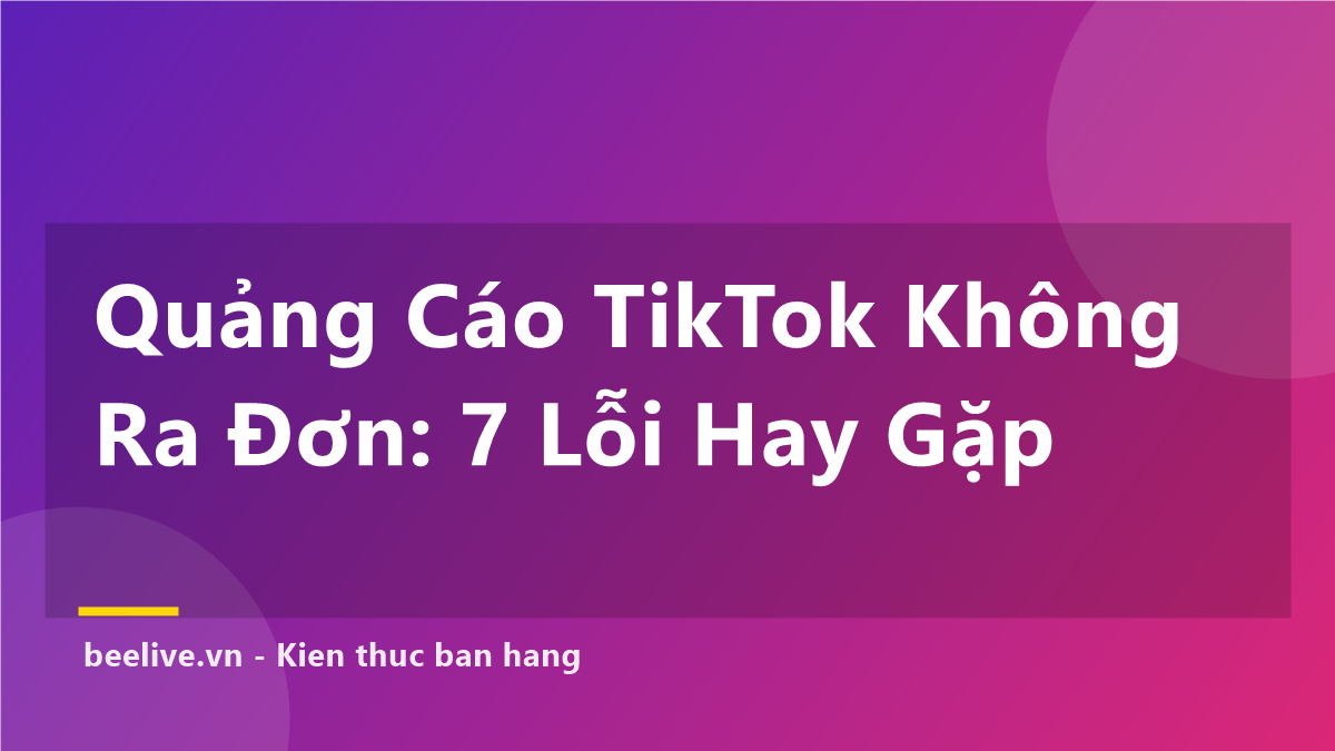 Quảng Cáo TikTok Không Ra Đơn — 7 Lỗi Shop Hay Mắc Nhất