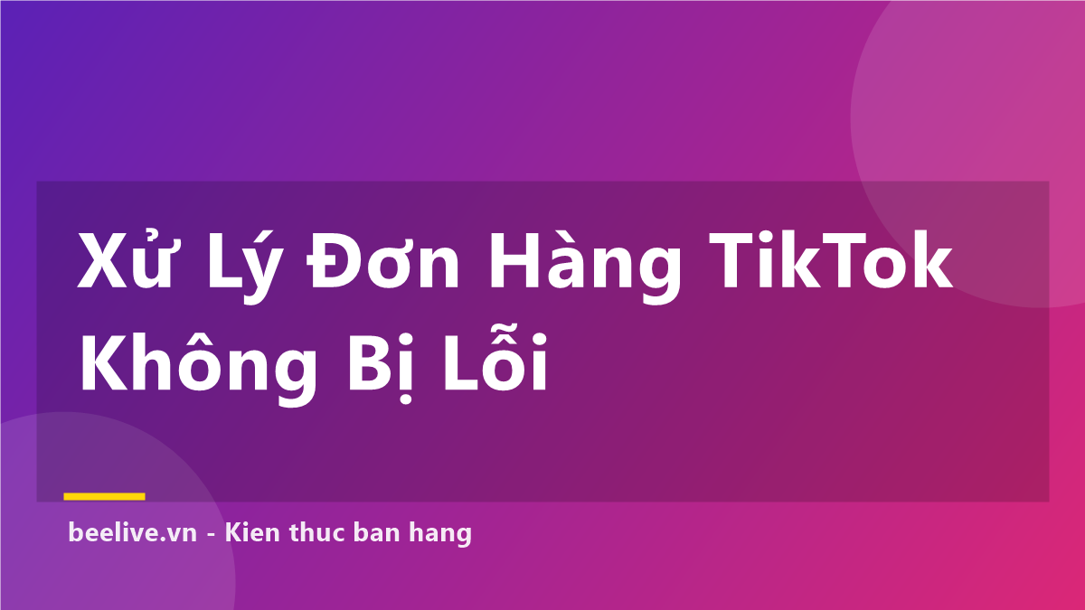 Cách Xử Lý Đơn Hàng TikTok Shop Không Bị Lỗi — 5 Bước